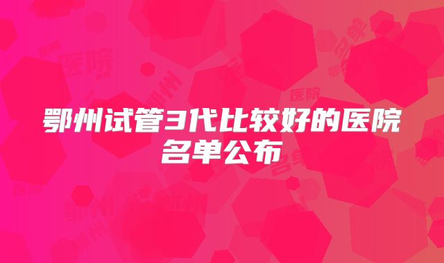 鄂州试管3代比较好的医院名单公布