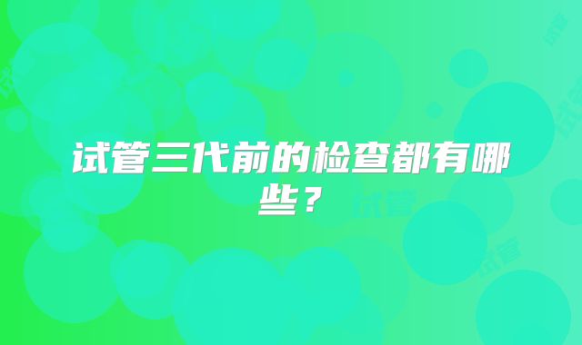 试管三代前的检查都有哪些?