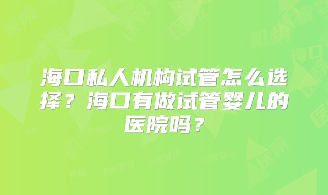 海口私人机构试管怎么选择？海口有做试管婴儿的医院吗？