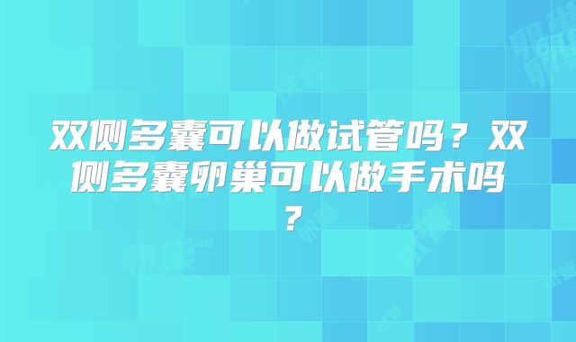 双侧多囊可以做试管吗？双侧多囊卵巢可以做手术吗？