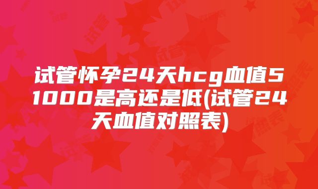 试管怀孕24天hcg血值51000是高还是低(试管24天血值对照表)