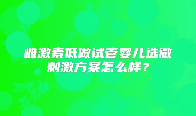 雌激素低做试管婴儿选微刺激方案怎么样？
