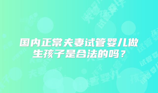 国内正常夫妻试管婴儿做生孩子是合法的吗?