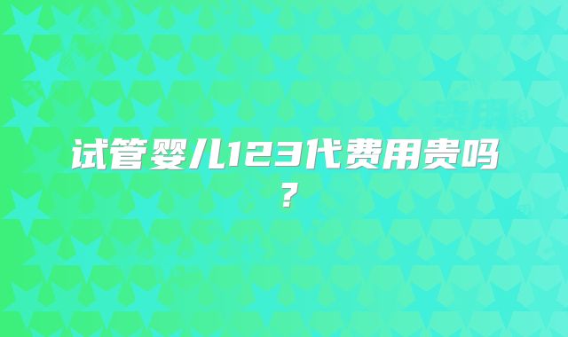 试管婴儿123代费用贵吗？