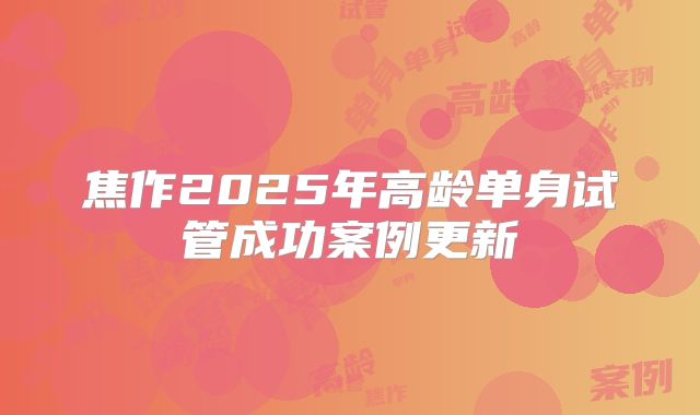 焦作2025年高龄单身试管成功案例更新