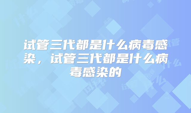 试管三代都是什么病毒感染，试管三代都是什么病毒感染的