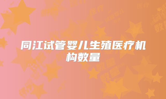 同江试管婴儿生殖医疗机构数量