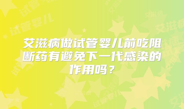 艾滋病做试管婴儿前吃阻断药有避免下一代感染的作用吗?