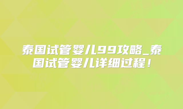 泰国试管婴儿99攻略_泰国试管婴儿详细过程！