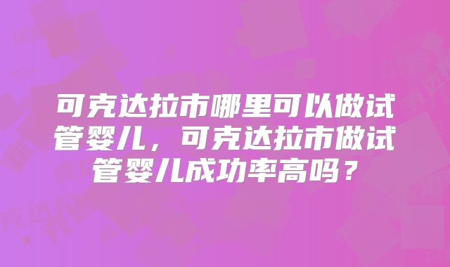 可克达拉市哪里可以做试管婴儿,可克达拉市做试管婴儿成功率高吗?
