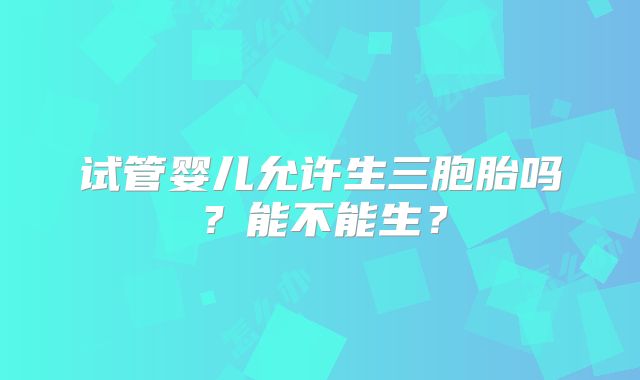 试管婴儿允许生三胞胎吗？能不能生？