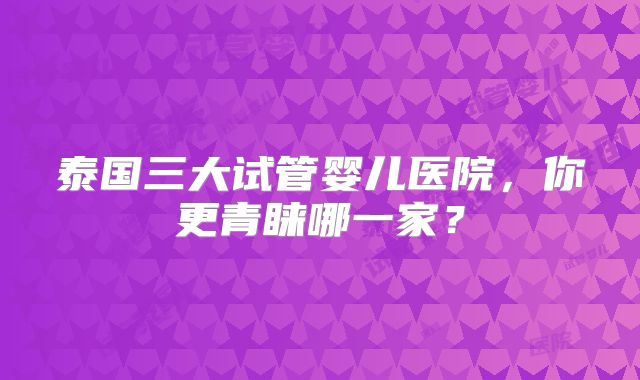 泰国三大试管婴儿医院，你更青睐哪一家？