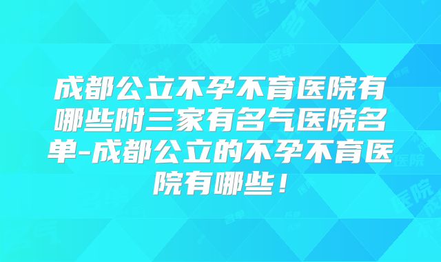 成都公立不孕不育医院有哪些附三家有名气医院名单-成都公立的不孕不育医院有哪些！