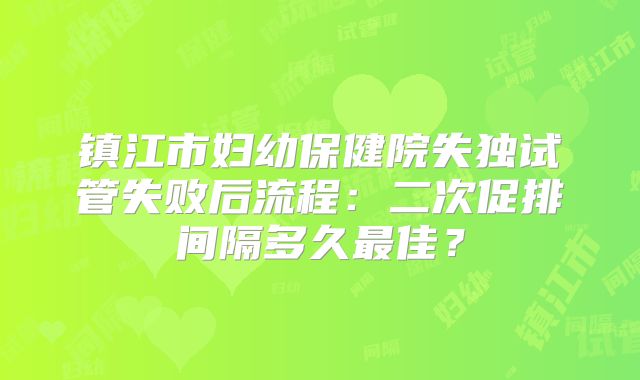 镇江市妇幼保健院失独试管失败后流程：二次促排间隔多久最佳？