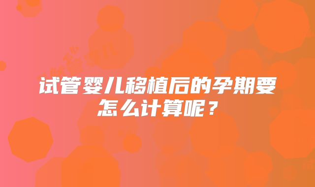 试管婴儿移植后的孕期要怎么计算呢？
