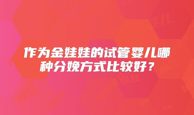 作为金娃娃的试管婴儿哪种分娩方式比较好？