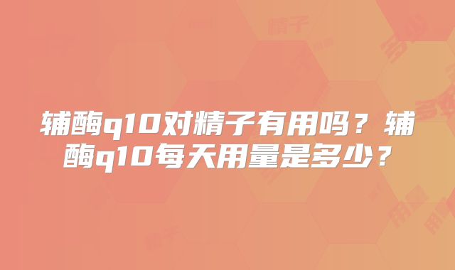 辅酶q10对精子有用吗?辅酶q10每天用量是多少?