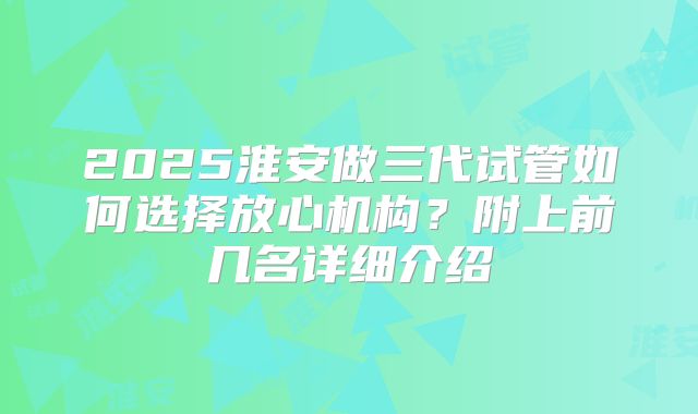 2025淮安做三代试管如何选择放心机构?附上前几名详细介绍
