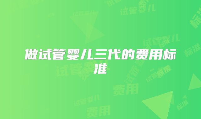 做试管婴儿三代的费用标准