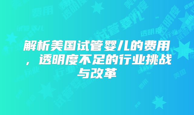 解析美国试管婴儿的费用,透明度不足的行业挑战与改革