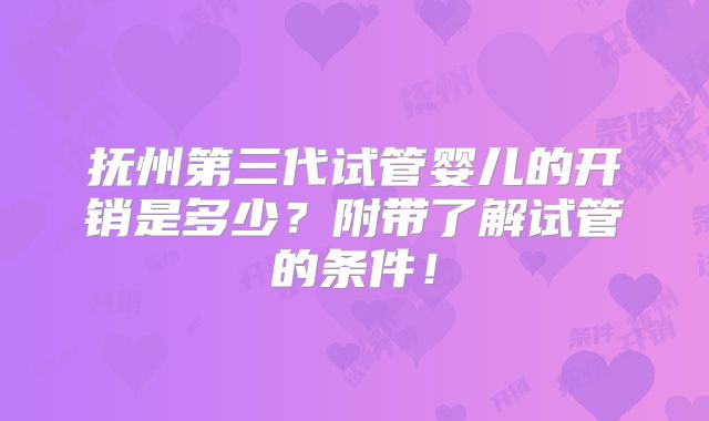 抚州第三代试管婴儿的开销是多少？附带了解试管的条件！