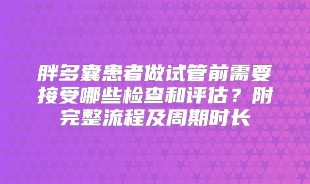胖多囊患者做试管前需要接受哪些检查和评估？附完整流程及周期时长