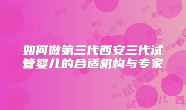 如何做第三代西安三代试管婴儿的合适机构与专家