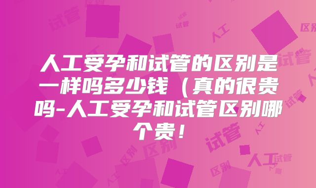 人工受孕和试管的区别是一样吗多少钱(真的很贵吗-人工受孕和试管区别哪个贵!