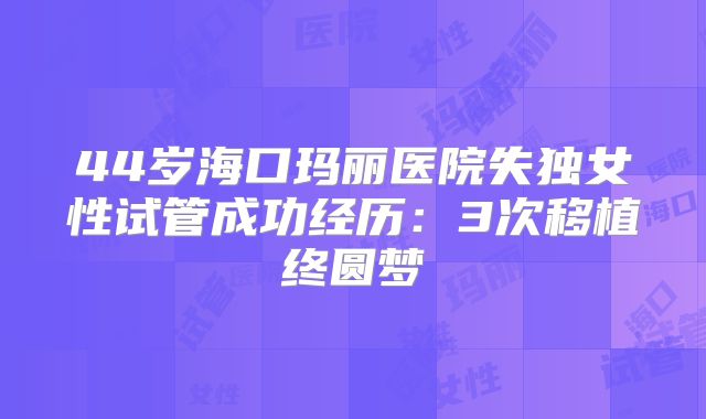 44岁海口玛丽医院失独女性试管成功经历：3次移植终圆梦