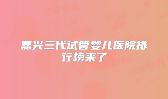嘉兴三代试管婴儿医院排行榜来了