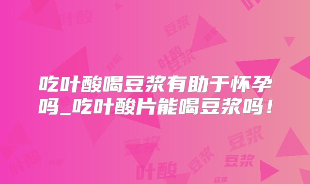 吃叶酸喝豆浆有助于怀孕吗_吃叶酸片能喝豆浆吗！