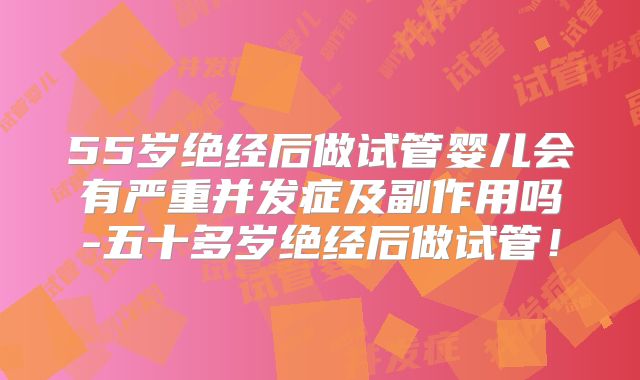 55岁绝经后做试管婴儿会有严重并发症及副作用吗-五十多岁绝经后做试管！