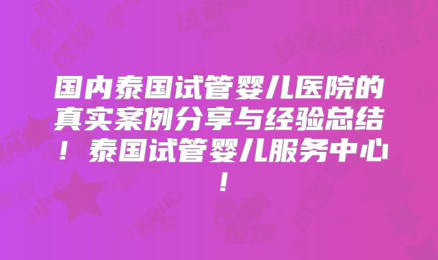 国内泰国试管婴儿医院的真实案例分享与经验总结！泰国试管婴儿服务中心！