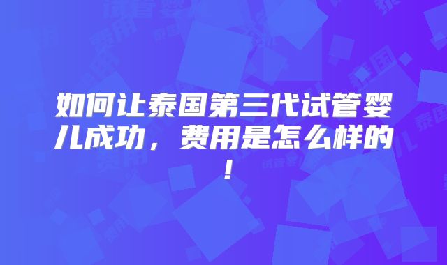如何让泰国第三代试管婴儿成功，费用是怎么样的！