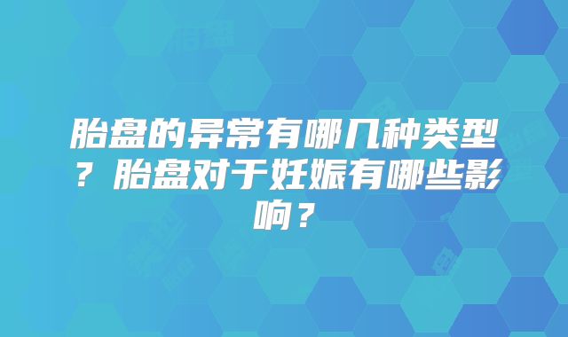 胎盘的异常有哪几种类型？胎盘对于妊娠有哪些影响？