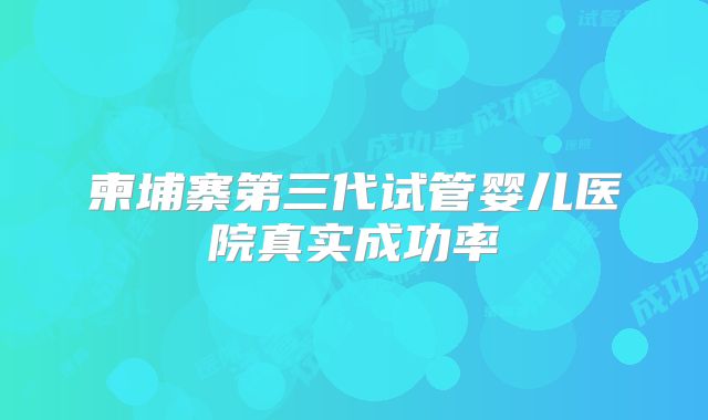 柬埔寨第三代试管婴儿医院真实成功率