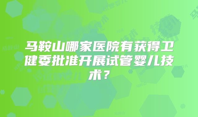 马鞍山哪家医院有获得卫健委批准开展试管婴儿技术？