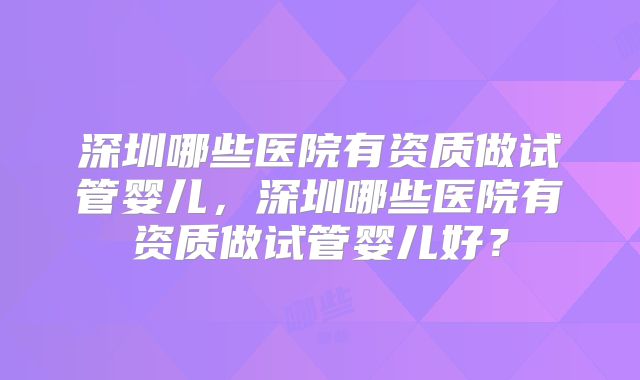 深圳哪些医院有资质做试管婴儿,深圳哪些医院有资质做试管婴儿好?