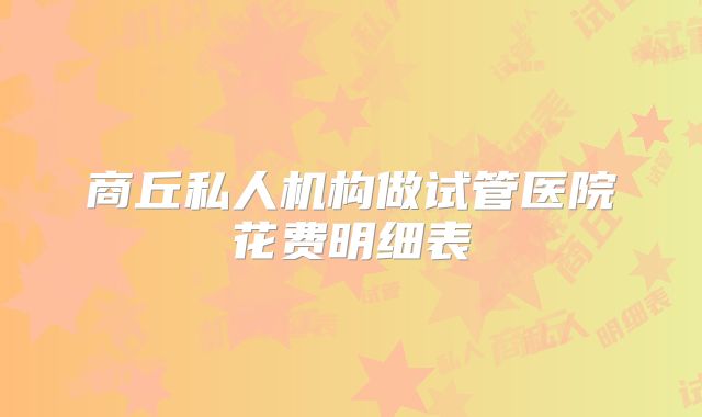 商丘私人机构做试管医院花费明细表