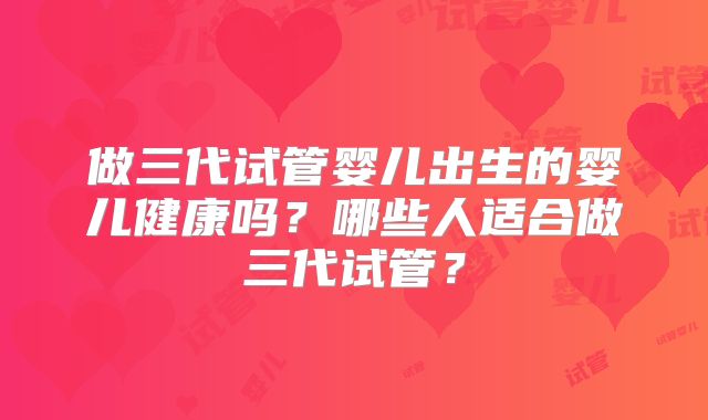 做三代试管婴儿出生的婴儿健康吗？哪些人适合做三代试管？