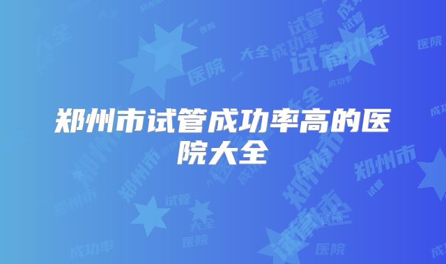 郑州市试管成功率高的医院大全