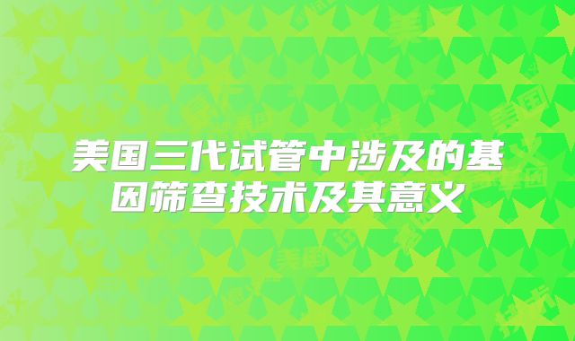美国三代试管中涉及的基因筛查技术及其意义