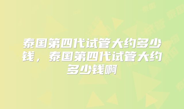 泰国第四代试管大约多少钱，泰国第四代试管大约多少钱啊