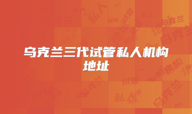 乌克兰三代试管私人机构地址