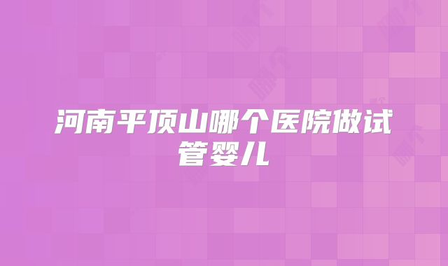 河南平顶山哪个医院做试管婴儿
