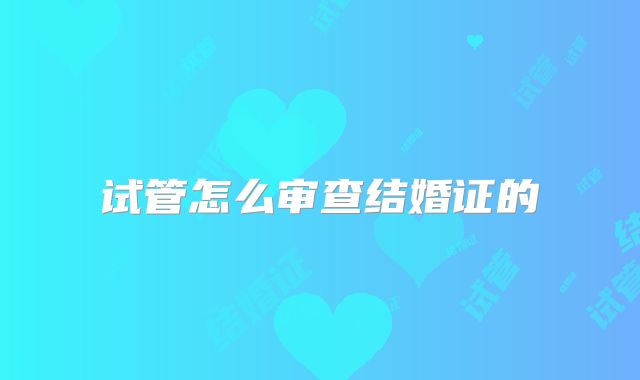 试管怎么审查结婚证的