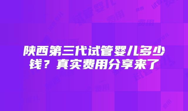 陕西第三代试管婴儿多少钱？真实费用分享来了