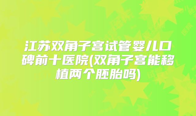 江苏双角子宫试管婴儿口碑前十医院(双角子宫能移植两个胚胎吗)