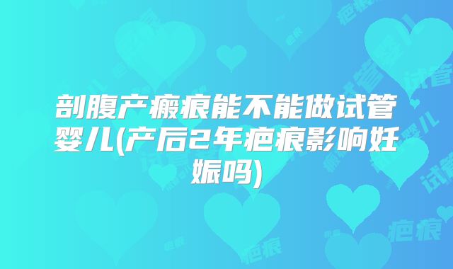 剖腹产瘢痕能不能做试管婴儿(产后2年疤痕影响妊娠吗)