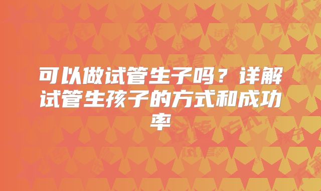 可以做试管生子吗？详解试管生孩子的方式和成功率